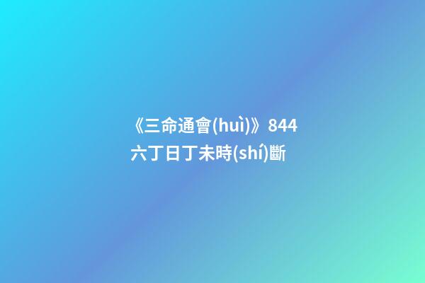 《三命通會(huì)》8.44 六丁日丁未時(shí)斷